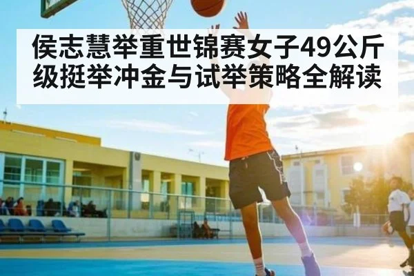 侯志慧举重世锦赛女子49公斤级挺举冲金与试举策略全解读 | kaiyun