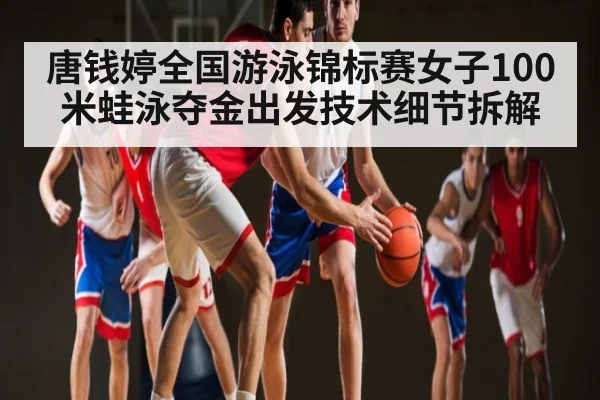 唐钱婷全国游泳锦标赛女子100米蛙泳夺金出发技术细节拆解 | kaiyun