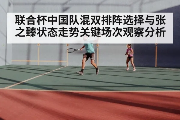 联合杯中国队混双排阵选择与张之臻状态走势关键场次观察分析 | kaiyun