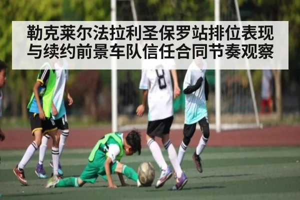 勒克莱尔法拉利圣保罗站排位表现与续约前景车队信任合同节奏观察 | kaiyun