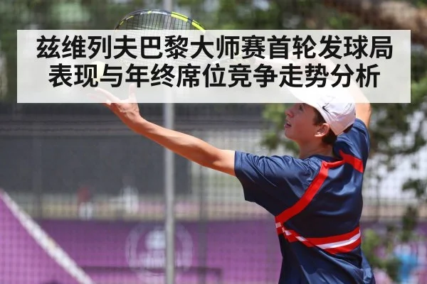 兹维列夫巴黎大师赛首轮发球局表现与年终席位竞争走势分析 | kaiyun